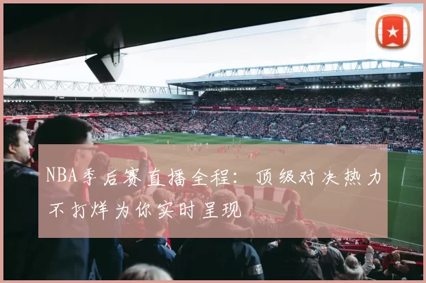 NBA季后赛直播全程：顶级对决热力不打烊为你实时呈现