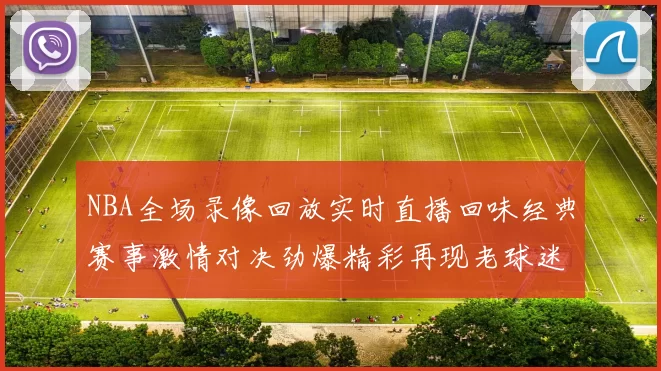 NBA全场录像回放实时直播回味经典赛事激情对决劲爆精彩再现老球迷心声