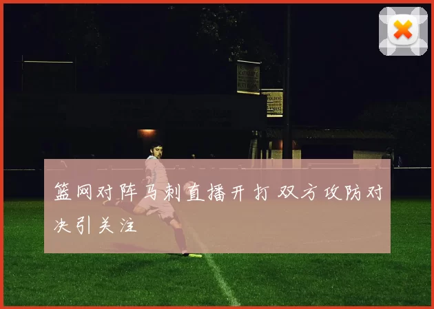 篮网对阵马刺直播开打 双方攻防对决引关注