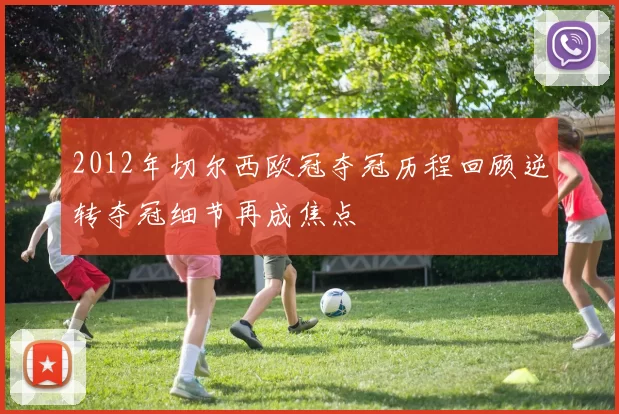 2012年切尔西欧冠夺冠历程回顾逆转夺冠细节再成焦点