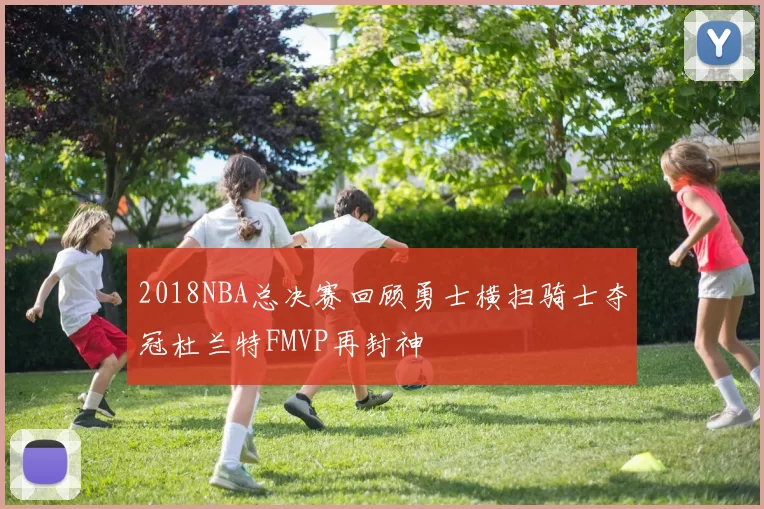 2018NBA总决赛回顾勇士横扫骑士夺冠杜兰特FMVP再封神