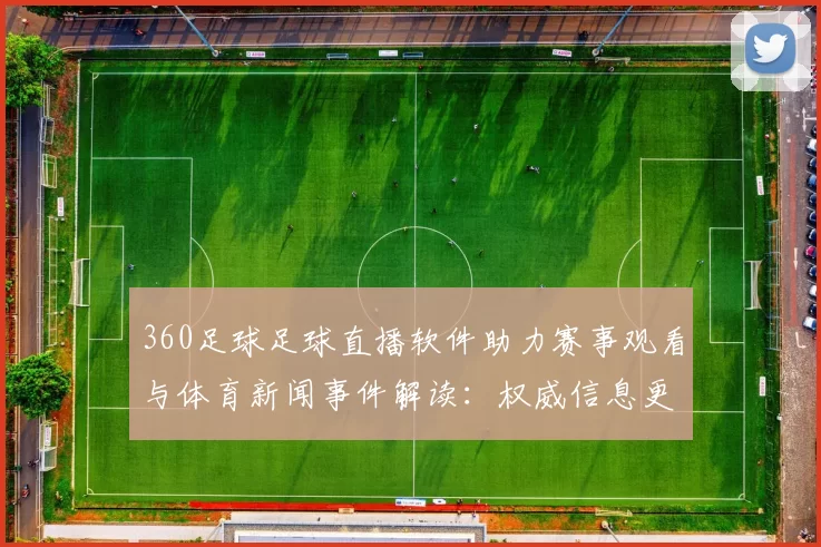 360足球足球直播软件助力赛事观看与体育新闻事件解读：权威信息更新提升观赛体验