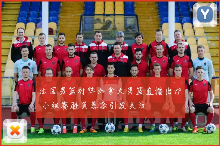 法国男篮对阵加拿大男篮直播出炉 小组赛胜负悬念引发关注