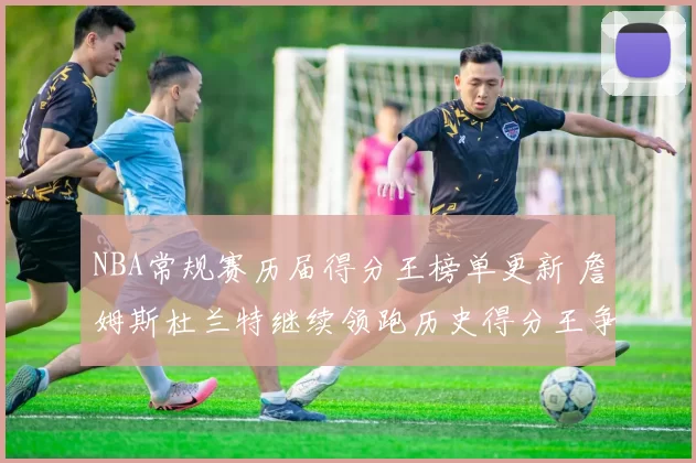 NBA常规赛历届得分王榜单更新 詹姆斯杜兰特继续领跑历史得分王争夺