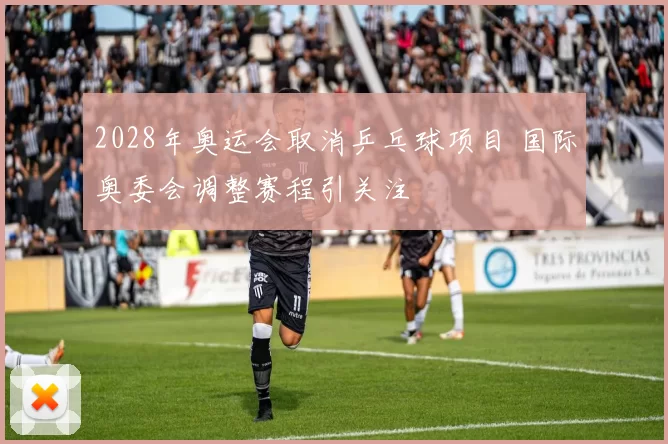 2028年奥运会取消乒乓球项目 国际奥委会调整赛程引关注