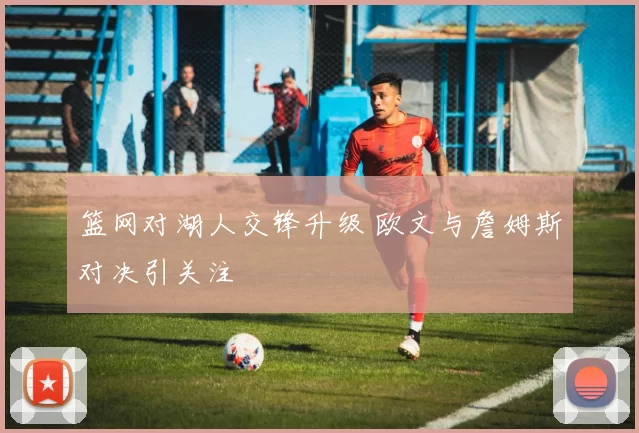 篮网对湖人交锋升级 欧文与詹姆斯对决引关注