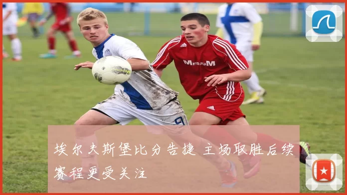 埃尔夫斯堡比分告捷 主场取胜后续赛程更受关注