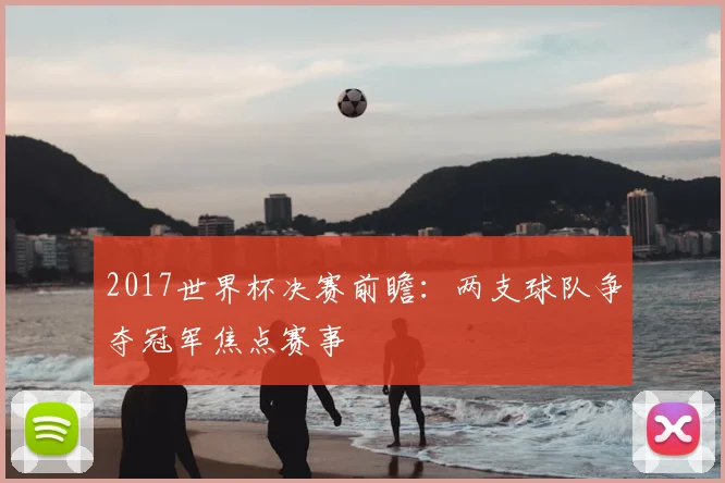 2017世界杯决赛前瞻:两支球队争夺冠军焦点赛事