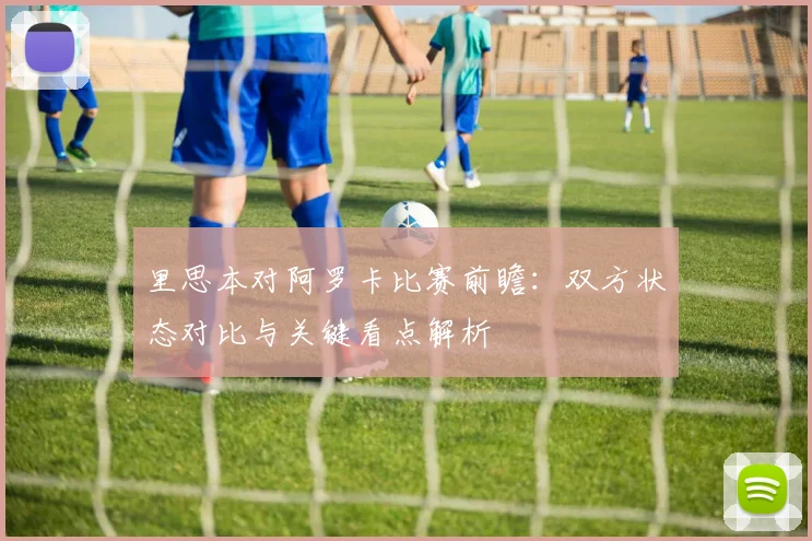 里思本对阿罗卡比赛前瞻：双方状态对比与关键看点解析