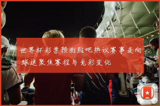 世界杯彩票预测贴吧热议赛事走向 球迷聚焦赛程与竞彩变化