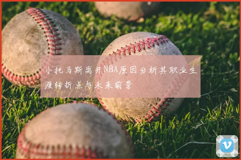 小托马斯离开NBA原因分析其职业生涯转折点与未来前景