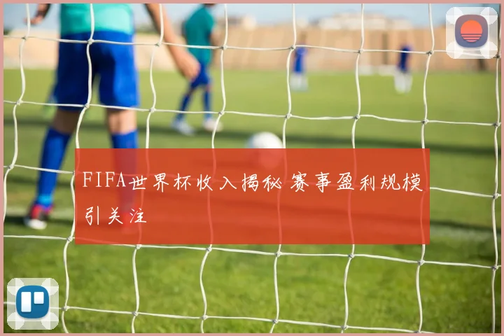 FIFA世界杯收入揭秘 赛事盈利规模引关注
