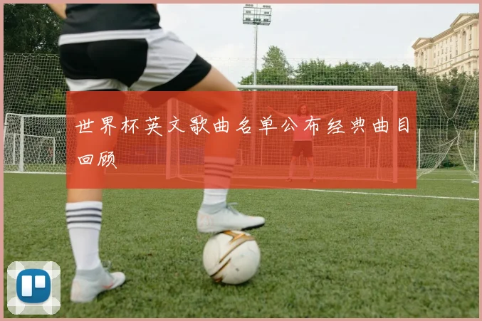 世界杯英文歌曲名单公布经典曲目回顾