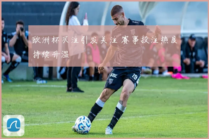 欧洲杯买注引发关注 赛事投注热度持续升温