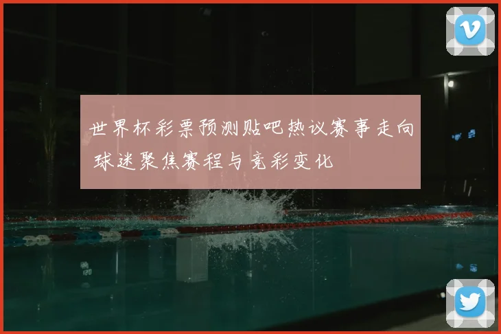世界杯彩票预测贴吧热议赛事走向 球迷聚焦赛程与竞彩变化