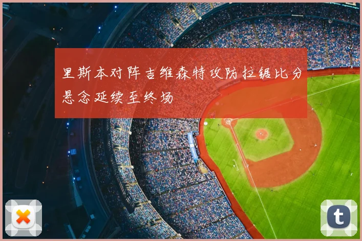 里斯本对阵吉维森特攻防拉锯比分悬念延续至终场