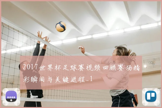 2017世界杯足球赛视频回顾赛场精彩瞬间与关键进程_1