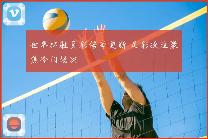 世界杯胜负彩倍率更新 足彩投注聚焦冷门场次