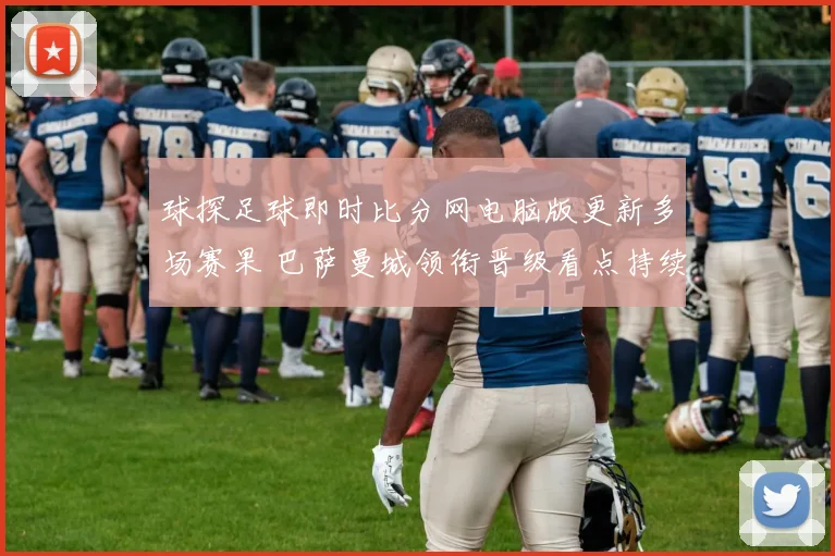球探足球即时比分网电脑版更新多场赛果 巴萨曼城领衔晋级看点持续升温