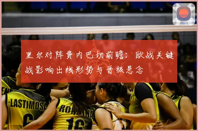 里尔对阵费内巴切前瞻：欧战关键战影响出线形势与晋级悬念