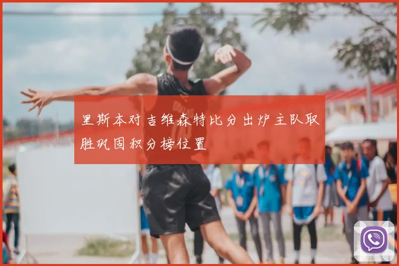 里斯本对吉维森特比分出炉主队取胜巩固积分榜位置