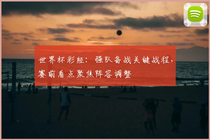 世界杯彩经:强队备战关键战程,赛前看点聚焦阵容调整