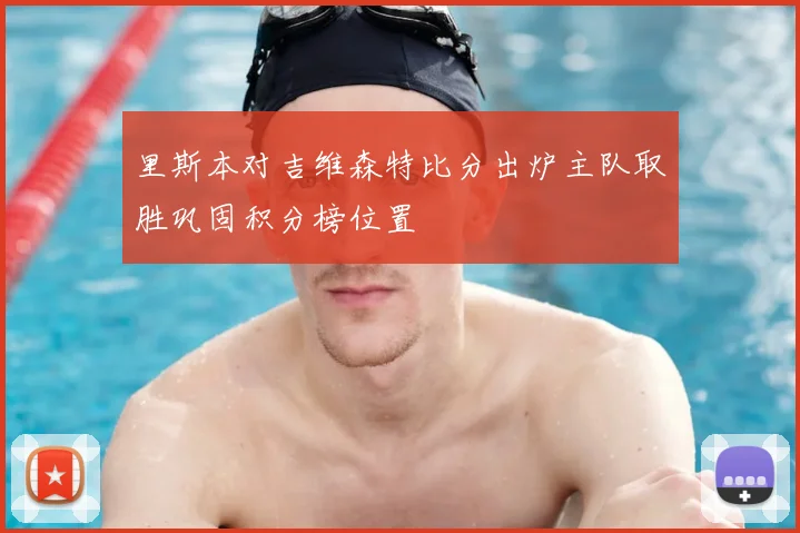 里斯本对吉维森特比分出炉主队取胜巩固积分榜位置